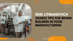 Erik Litmanovich Shares Tips For Brand Building in Food Manufacturing