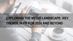 Exploring the Media Landscape: Key Trends in PR for 2024 and Beyond